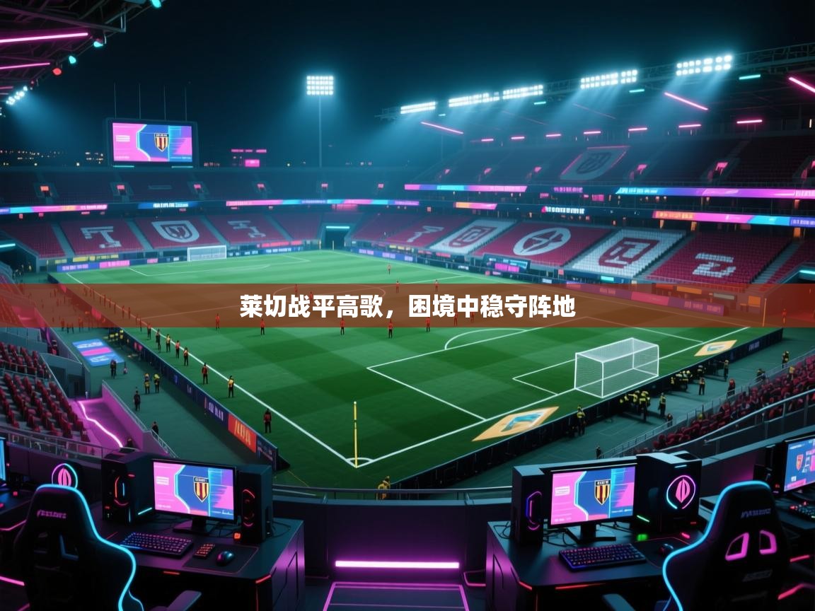 莱切战平高歌，困境中稳守阵地  第1张