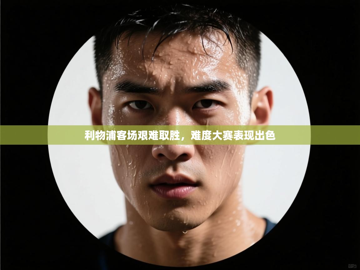 利物浦客场艰难取胜，难度大赛表现出色  第2张